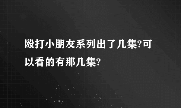 殴打小朋友系列出了几集?可以看的有那几集?