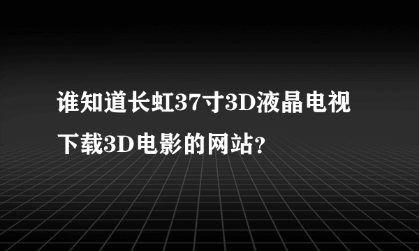 谁知道长虹37寸3D液晶电视下载3D电影的网站？