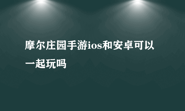 摩尔庄园手游ios和安卓可以一起玩吗