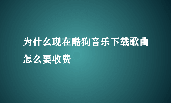 为什么现在酷狗音乐下载歌曲怎么要收费