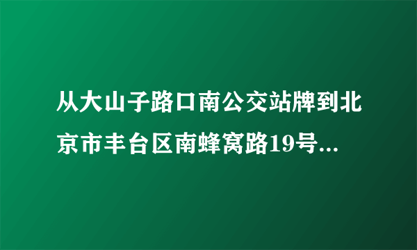 从大山子路口南公交站牌到北京市丰台区南蜂窝路19号怎么坐公交车?