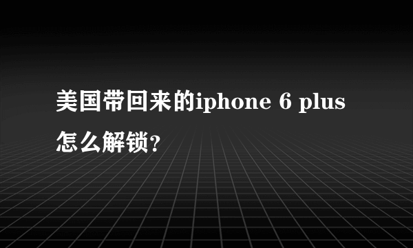 美国带回来的iphone 6 plus怎么解锁？