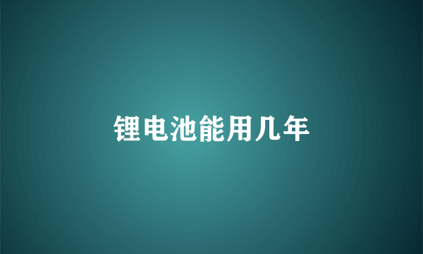 锂电池能用几年