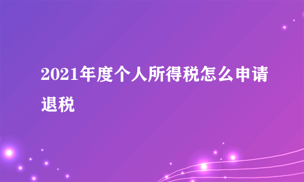 2021年度个人所得税怎么申请退税