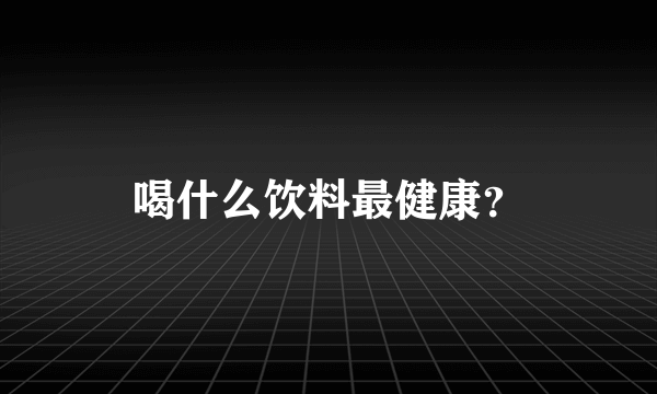 喝什么饮料最健康？