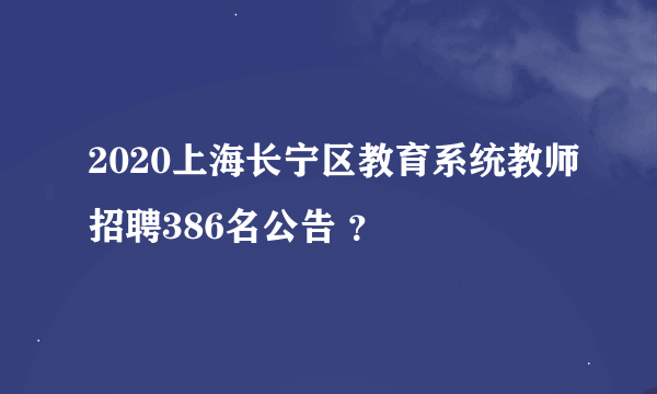 2020上海长宁区教育系统教师招聘386名公告 ？