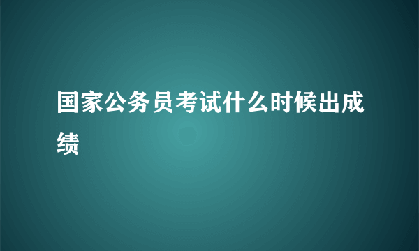 国家公务员考试什么时候出成绩