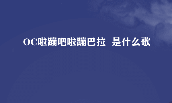 OC啦蹦吧啦蹦巴拉  是什么歌