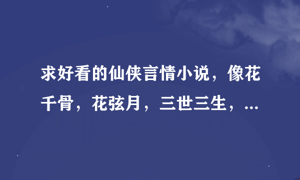 求好看的仙侠言情小说，像花千骨，花弦月，三世三生，天上有棵爱情树。琉璃般若花。等这样结局好的小说