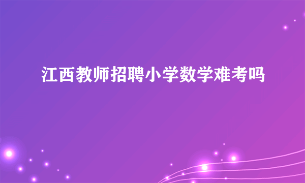 江西教师招聘小学数学难考吗