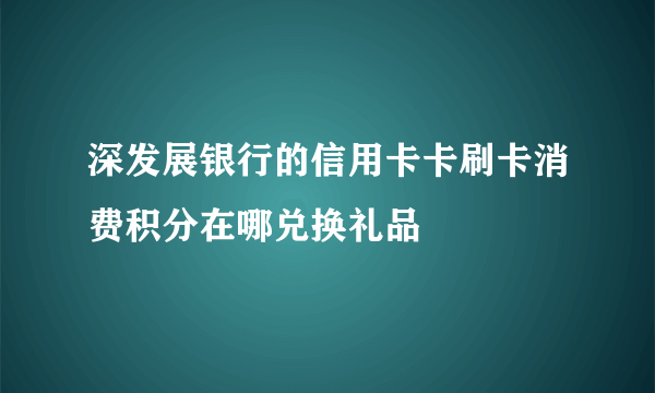 深发展银行的信用卡卡刷卡消费积分在哪兑换礼品