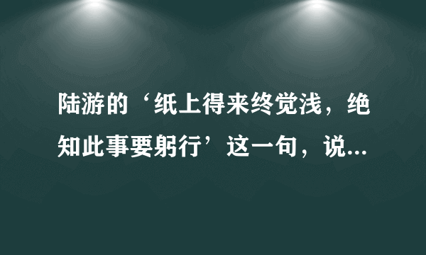 陆游的‘纸上得来终觉浅，绝知此事要躬行’这一句，说明的是什么道理