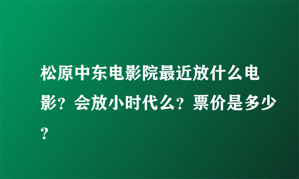 松原中东电影院最近放什么电影？会放小时代么？票价是多少？