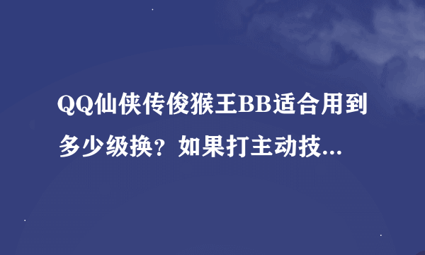 QQ仙侠传俊猴王BB适合用到多少级换？如果打主动技能打哪个好？