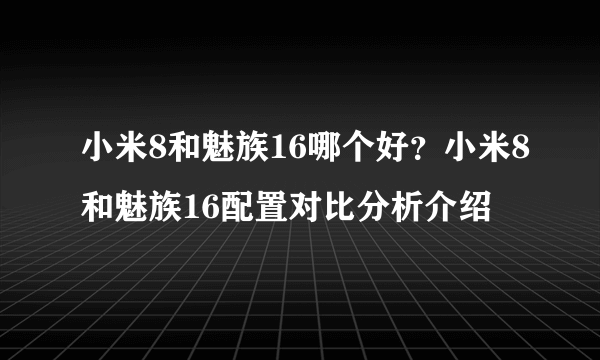 小米8和魅族16哪个好？小米8和魅族16配置对比分析介绍