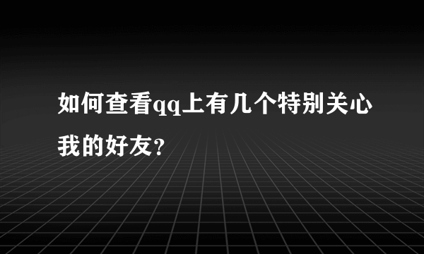 如何查看qq上有几个特别关心我的好友？