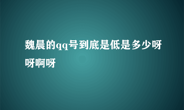 魏晨的qq号到底是低是多少呀呀啊呀