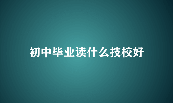 初中毕业读什么技校好