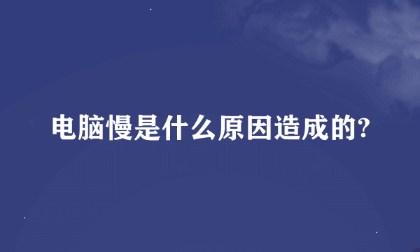 电脑慢是什么原因造成的?