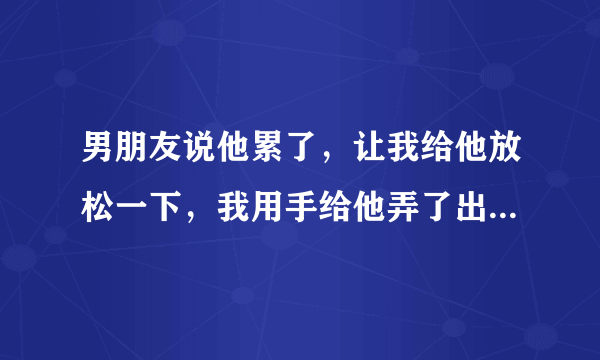 男朋友说他累了，让我给他放松一下，我用手给他弄了出来，然后他直接就睡觉了，用被子把自己裹上了，简直