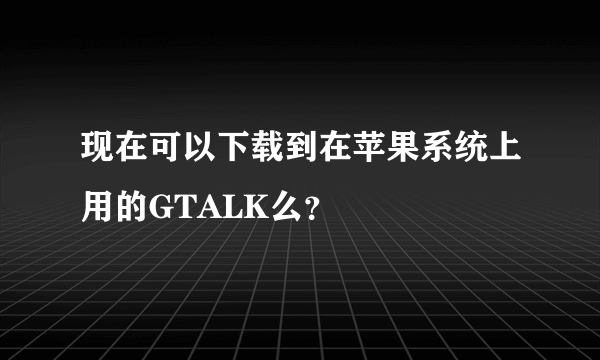 现在可以下载到在苹果系统上用的GTALK么？