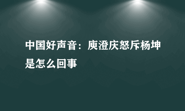 中国好声音：庾澄庆怒斥杨坤是怎么回事