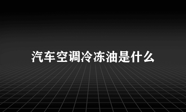 汽车空调冷冻油是什么