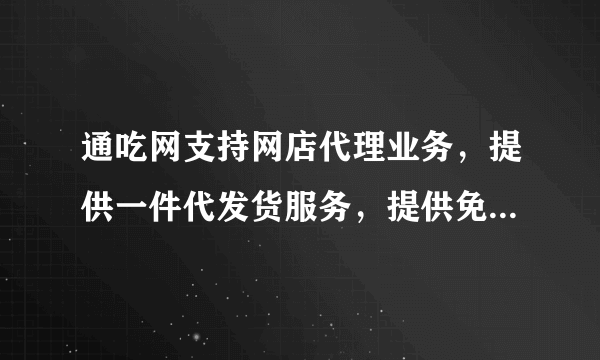 通吃网支持网店代理业务，提供一件代发货服务，提供免费数据包，免费开店培训。有需要的吗？