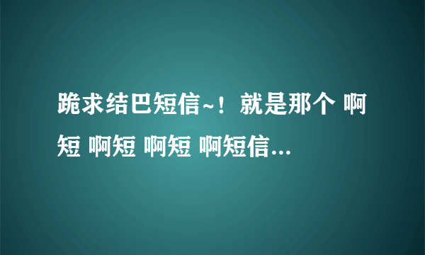 跪求结巴短信~！就是那个 啊短 啊短 啊短 啊短信那个。。。