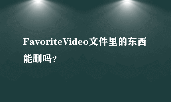 FavoriteVideo文件里的东西能删吗？