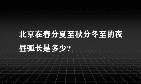 北京在春分夏至秋分冬至的夜昼弧长是多少？