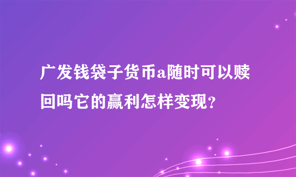 广发钱袋子货币a随时可以赎回吗它的赢利怎样变现？