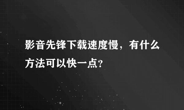 影音先锋下载速度慢，有什么方法可以快一点？