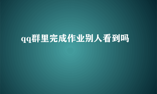 qq群里完成作业别人看到吗