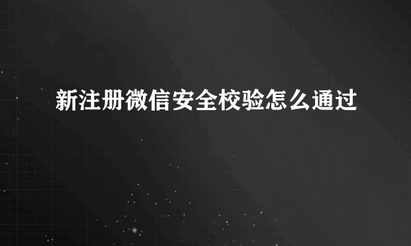 新注册微信安全校验怎么通过