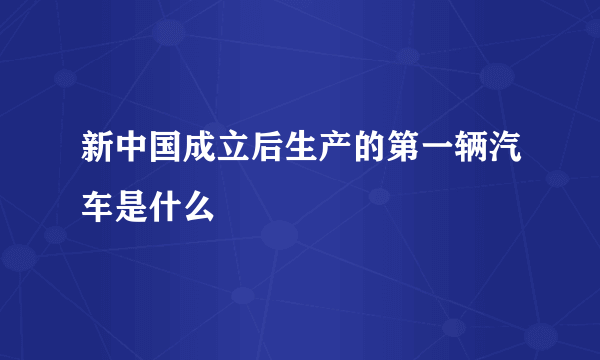 新中国成立后生产的第一辆汽车是什么