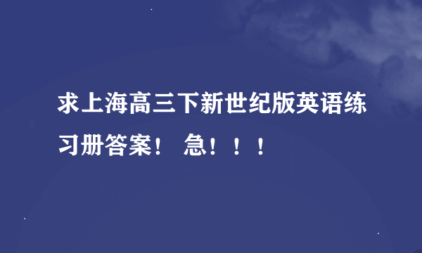 求上海高三下新世纪版英语练习册答案！ 急！！！