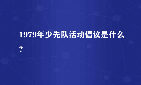 1979年少先队活动倡议是什么？