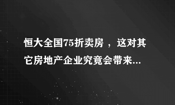 恒大全国75折卖房 ，这对其它房地产企业究竟会带来多大的冲击？