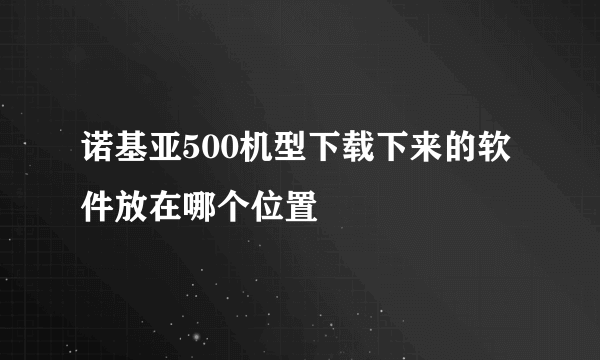 诺基亚500机型下载下来的软件放在哪个位置