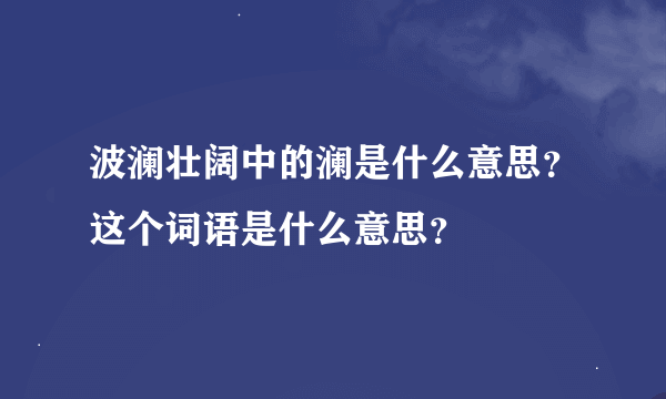 波澜壮阔中的澜是什么意思？这个词语是什么意思？