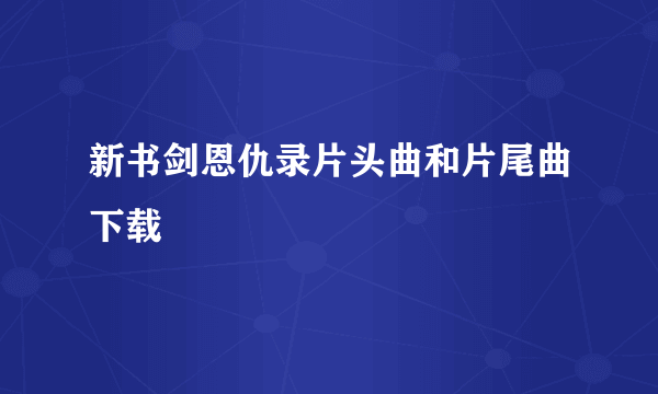 新书剑恩仇录片头曲和片尾曲下载