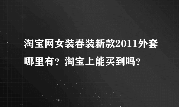 淘宝网女装春装新款2011外套哪里有？淘宝上能买到吗？