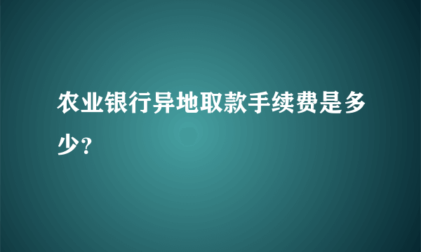 农业银行异地取款手续费是多少？