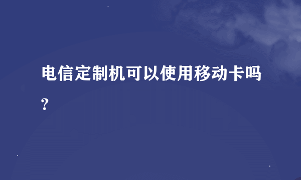 电信定制机可以使用移动卡吗？