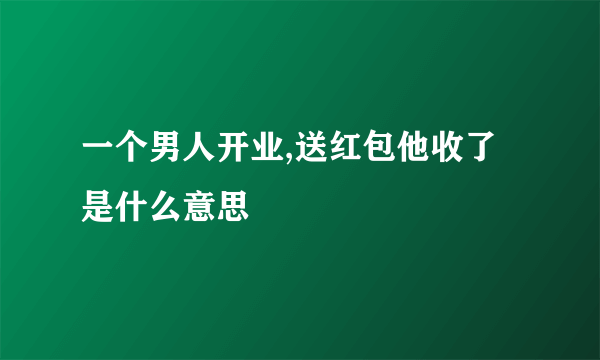 一个男人开业,送红包他收了是什么意思