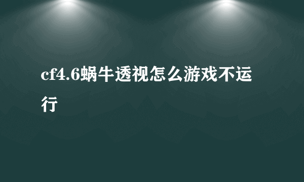 cf4.6蜗牛透视怎么游戏不运行