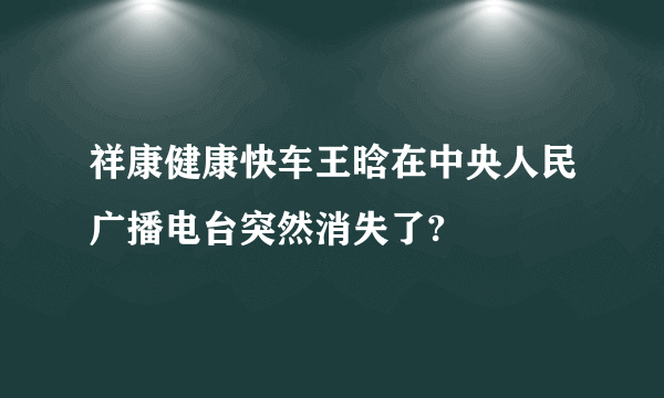 祥康健康快车王晗在中央人民广播电台突然消失了?