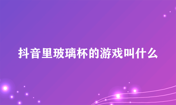 抖音里玻璃杯的游戏叫什么