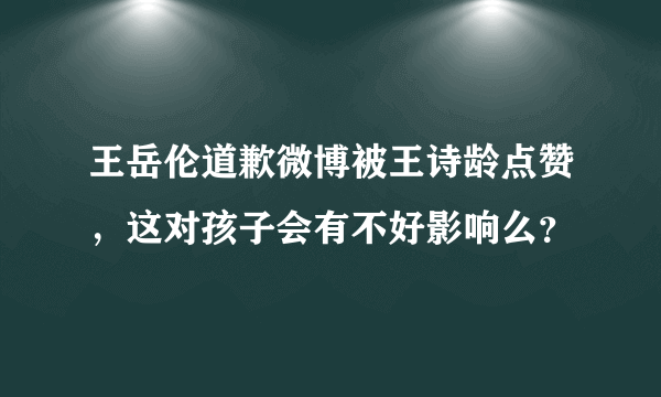 王岳伦道歉微博被王诗龄点赞，这对孩子会有不好影响么？